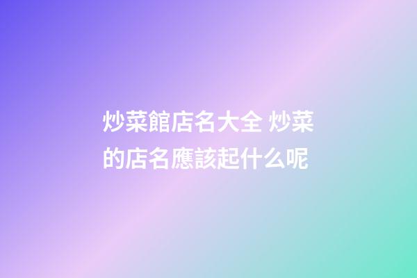 炒菜館店名大全 炒菜的店名應該起什么呢-第1張-店鋪起名-玄機派